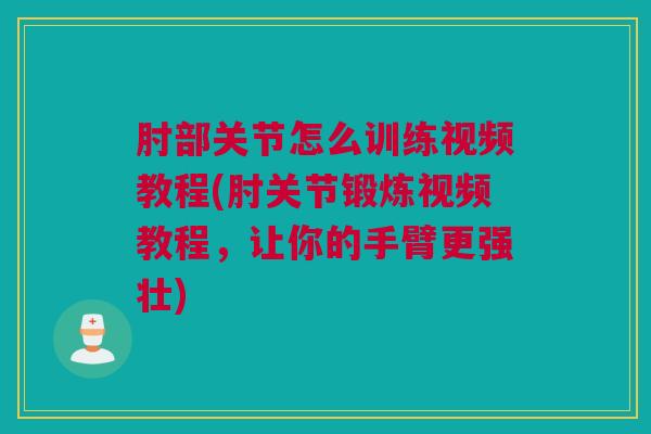 肘部关节怎么训练视频教程(肘关节锻炼视频教程，让你的手臂更强壮)