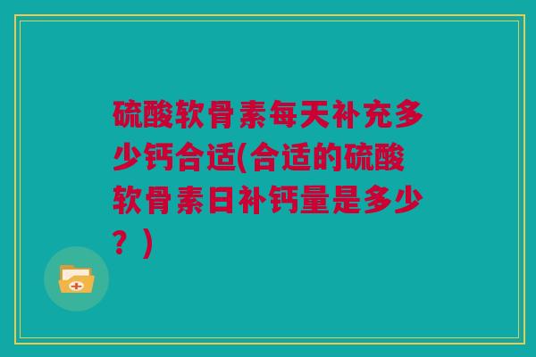 硫酸软骨素每天补充多少钙合适(合适的硫酸软骨素日补钙量是多少？)