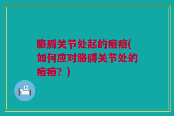 胳膊关节处起的痘痘(如何应对胳膊关节处的痘痘？)