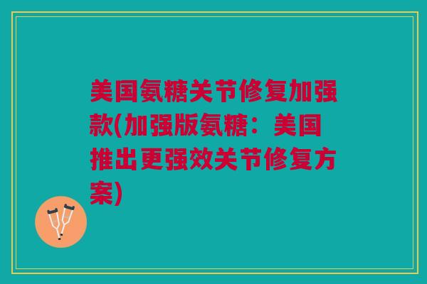 美国氨糖关节修复加强款(加强版氨糖：美国推出更强效关节修复方案)
