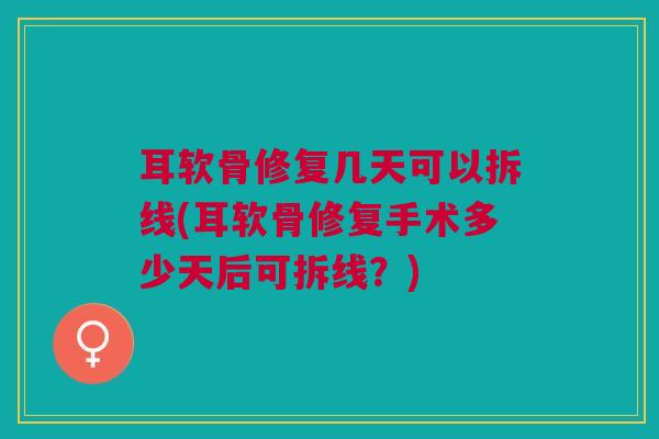 耳软骨修复几天可以拆线(耳软骨修复手术多少天后可拆线？)