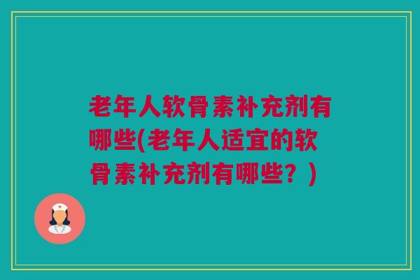 老年人软骨素补充剂有哪些(老年人适宜的软骨素补充剂有哪些？)