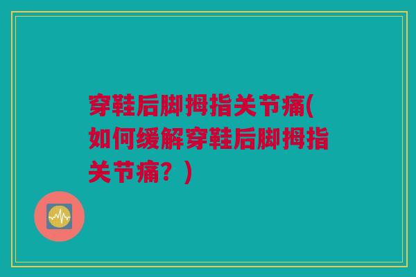 穿鞋后脚拇指关节痛(如何缓解穿鞋后脚拇指关节痛？)