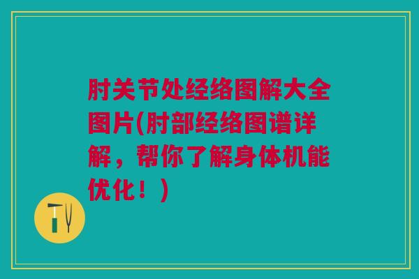 肘关节处经络图解大全图片(肘部经络图谱详解，帮你了解身体机能优化！)