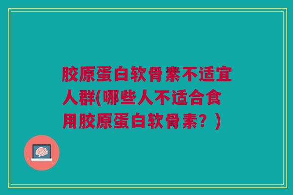 胶原蛋白软骨素不适宜人群(哪些人不适合食用胶原蛋白软骨素？)