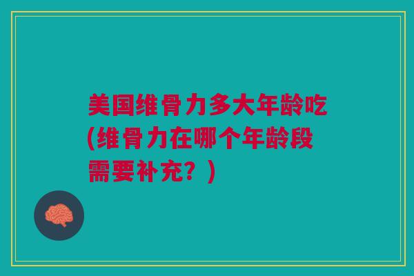 美国维骨力多大年龄吃(维骨力在哪个年龄段需要补充？)