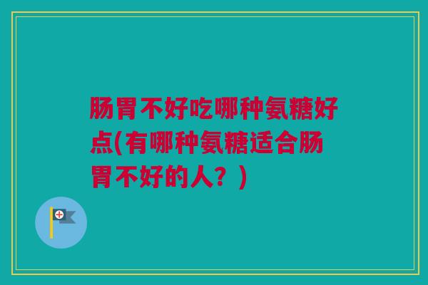 肠胃不好吃哪种氨糖好点(有哪种氨糖适合肠胃不好的人？)
