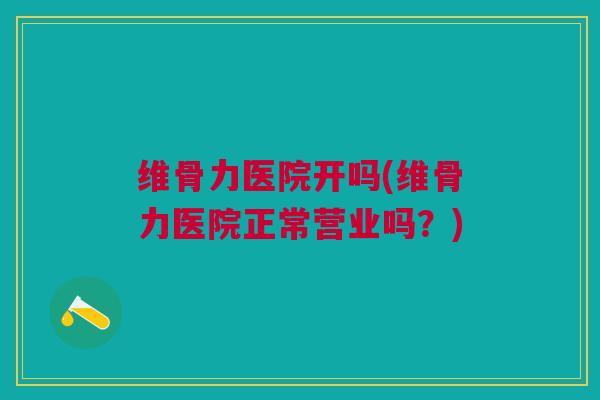 维骨力医院开吗(维骨力医院正常营业吗？)