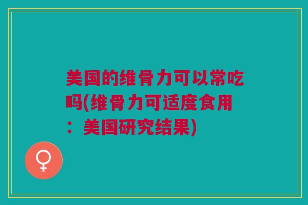 美国的维骨力可以常吃吗(维骨力可适度食用：美国研究结果)