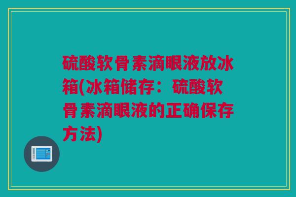 硫酸软骨素滴眼液放冰箱(冰箱储存：硫酸软骨素滴眼液的正确保存方法)