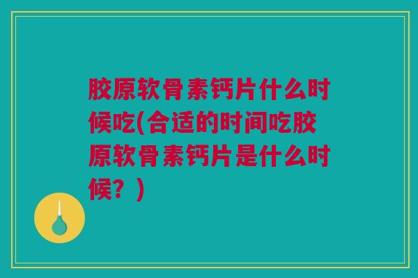 胶原软骨素钙片什么时候吃(合适的时间吃胶原软骨素钙片是什么时候？)