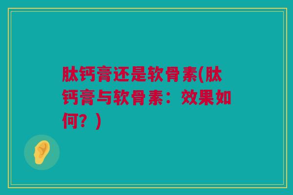 肽钙膏还是软骨素(肽钙膏与软骨素：效果如何？)