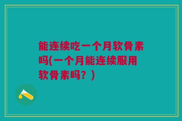 能连续吃一个月软骨素吗(一个月能连续服用软骨素吗?) 能连续吃一个月软骨素吗(一个月能连续服用软骨素吗?)