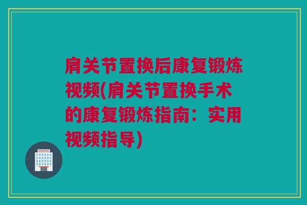 肩关节置换后康复锻炼视频(肩关节置换手术的康复锻炼指南：实用视频指导)