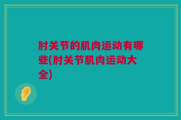肘关节的肌肉运动有哪些(肘关节肌肉运动大全)