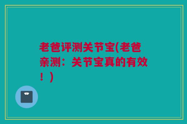 老爸评测关节宝(老爸亲测：关节宝真的有效！)