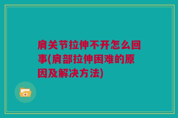 肩关节拉伸不开怎么回事(肩部拉伸困难的原因及解决方法)