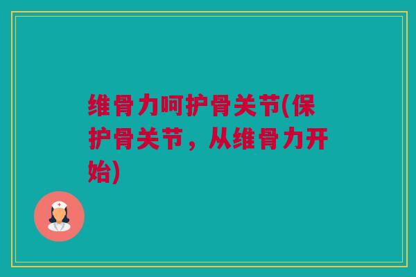 维骨力呵护骨关节(保护骨关节，从维骨力开始)
