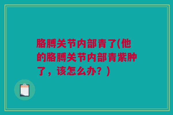胳膊关节内部青了(他的胳膊关节内部青紫肿了，该怎么办？)