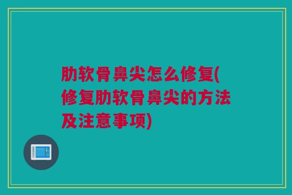 肋软骨鼻尖怎么修复(修复肋软骨鼻尖的方法及注意事项)