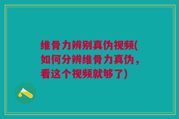 维骨力辨别真伪视频(如何分辨维骨力真伪，看这个视频就够了)