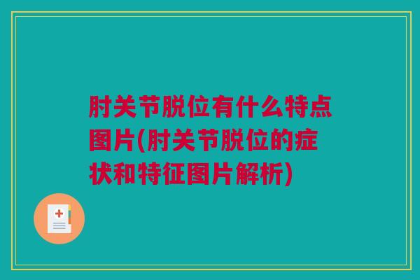 肘关节脱位有什么特点图片(肘关节脱位的症状和特征图片解析)