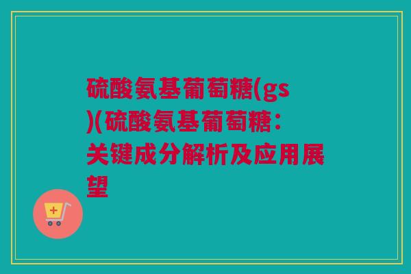 硫酸氨基葡萄糖(gs)(硫酸氨基葡萄糖：关键成分解析及应用展望