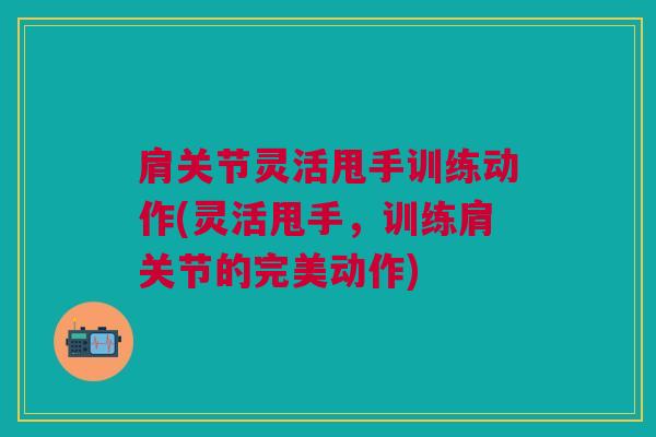 肩关节灵活甩手训练动作(灵活甩手，训练肩关节的完美动作)
