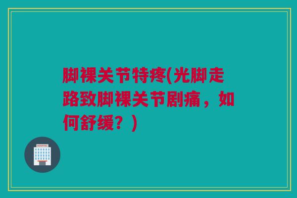 脚裸关节特疼(光脚走路致脚裸关节剧痛，如何舒缓？)