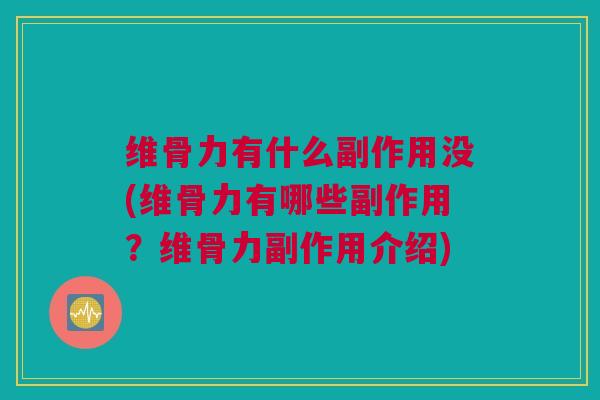 维骨力有什么副作用没(维骨力有哪些副作用？维骨力副作用介绍)