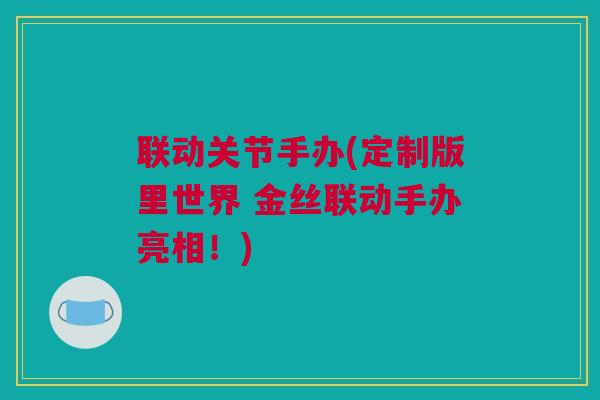 联动关节手办(定制版里世界 金丝联动手办亮相！)