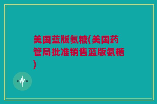 美国蓝版氨糖(美国药管局批准销售蓝版氨糖)
