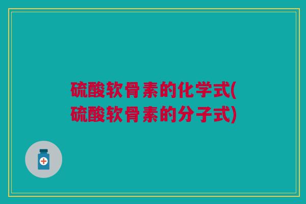 硫酸软骨素的化学式(硫酸软骨素的分子式)