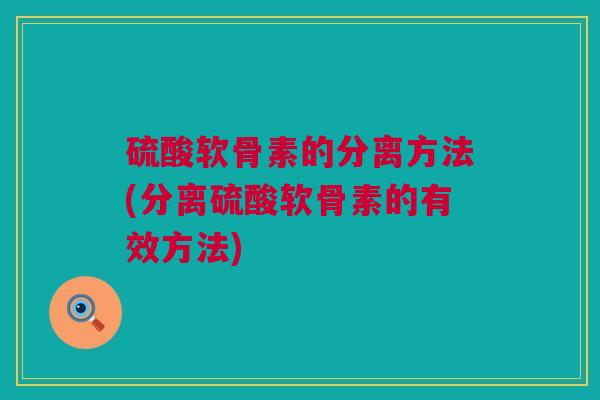 硫酸软骨素的分离方法(分离硫酸软骨素的有效方法)