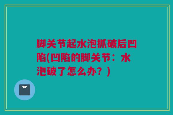 脚关节起水泡抓破后凹陷(凹陷的脚关节：水泡破了怎么办？)