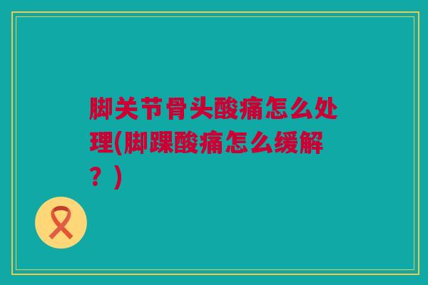 脚关节骨头酸痛怎么处理(脚踝酸痛怎么缓解？)