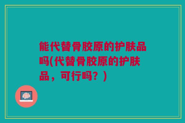 能代替骨胶原的护肤品吗(代替骨胶原的护肤品，可行吗？)