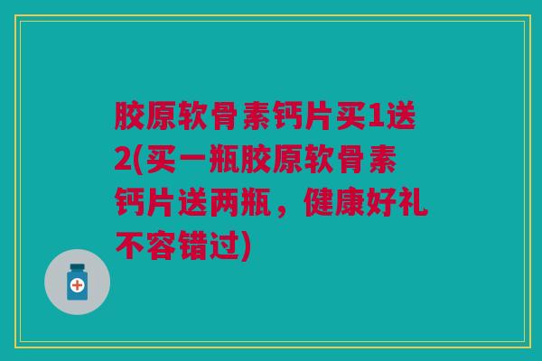 胶原软骨素钙片买1送2(买一瓶胶原软骨素钙片送两瓶，健康好礼不容错过)