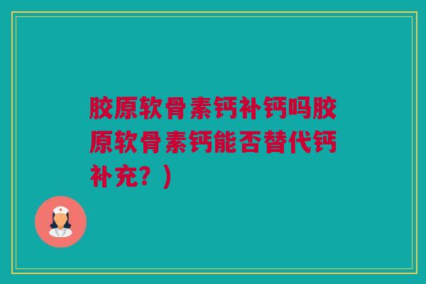 胶原软骨素钙补钙吗胶原软骨素钙能否替代钙补充？)
