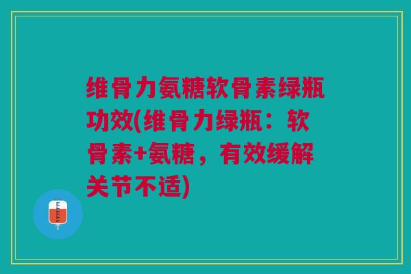 维骨力氨糖软骨素绿瓶功效(维骨力绿瓶：软骨素+氨糖，有效缓解关节不适)