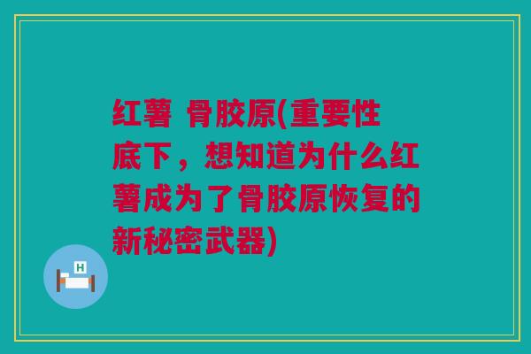 红薯 骨胶原(重要性底下，想知道为什么红薯成为了骨胶原恢复的新秘密武器)