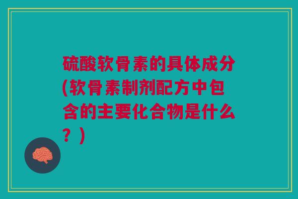 硫酸软骨素的具体成分(软骨素制剂配方中包含的主要化合物是什么？)