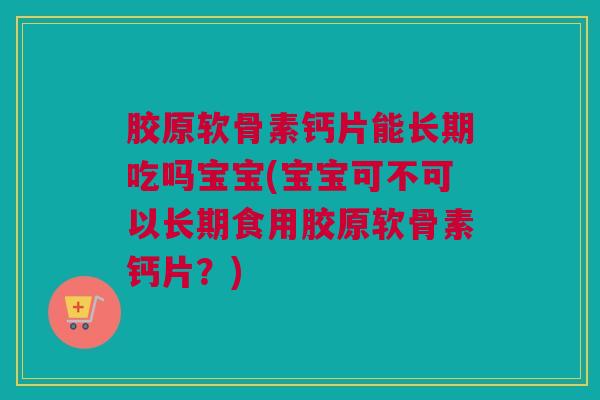 胶原软骨素钙片能长期吃吗宝宝(宝宝可不可以长期食用胶原软骨素钙片？)