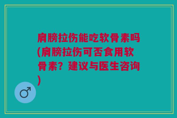 肩膀拉伤能吃软骨素吗(肩膀拉伤可否食用软骨素？建议与医生咨询)
