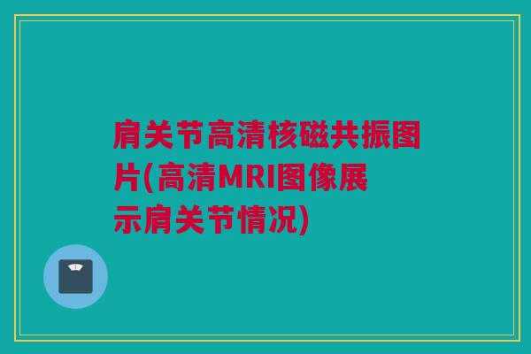 肩关节高清核磁共振图片(高清MRI图像展示肩关节情况)