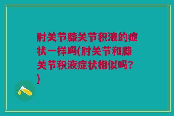 肘关节膝关节积液的症状一样吗(肘关节和膝关节积液症状相似吗？)