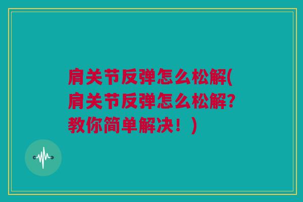 肩关节反弹怎么松解(肩关节反弹怎么松解？教你简单解决！)