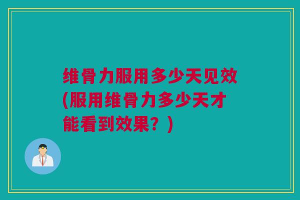 维骨力服用多少天见效(服用维骨力多少天才能看到效果？)