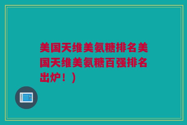 美国天维美氨糖排名美国天维美氨糖百强排名出炉！)
