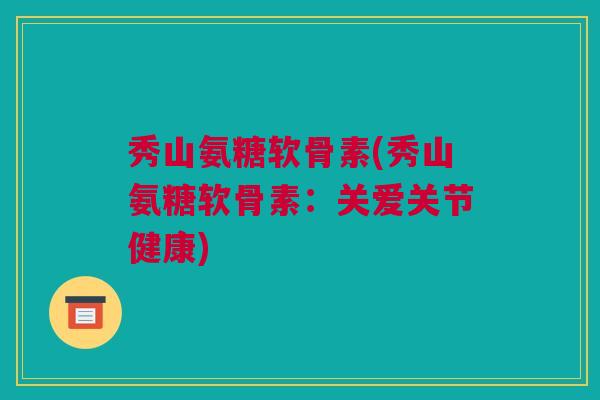 秀山氨糖软骨素(秀山氨糖软骨素：关爱关节健康)
